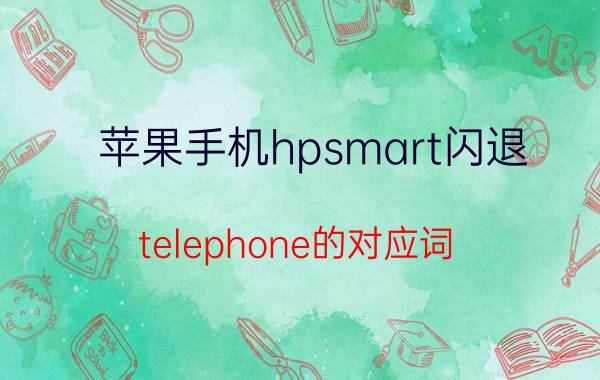 苹果手机hpsmart闪退 telephone的对应词？